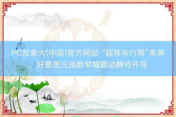 PC加拿大(中国)官方网站 “超等央行周”来袭，好意思元指数窄幅颤动静待开导