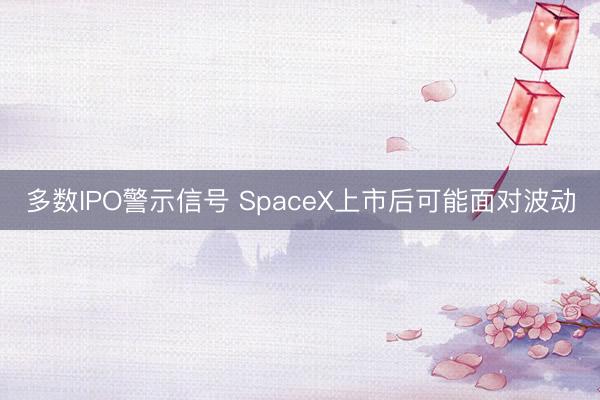 多数IPO警示信号 SpaceX上市后可能面对波动