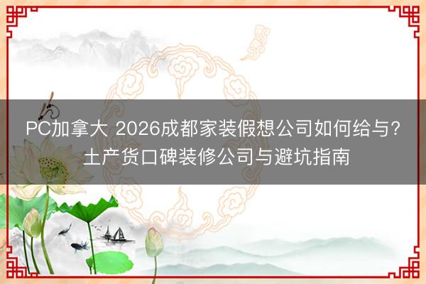 PC加拿大 2026成都家装假想公司如何给与? 土产货口碑装修公司与避坑指南
