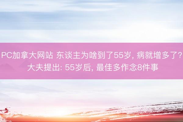 PC加拿大网站 东谈主为啥到了55岁， 病就增多了? 大夫提出: 55岁后， 最佳多作念8件事