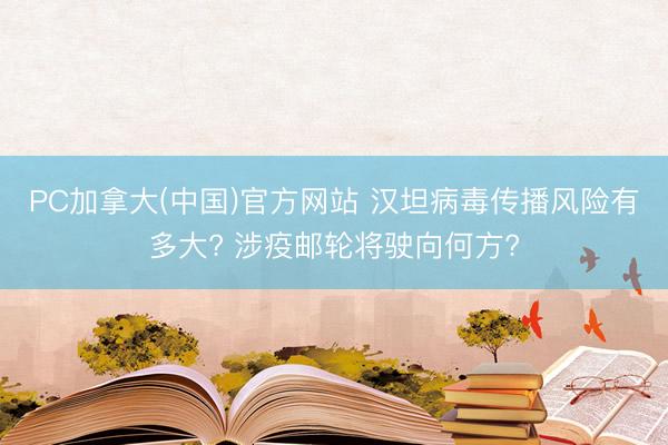 PC加拿大(中国)官方网站 汉坦病毒传播风险有多大? 涉疫邮轮将驶向何方?