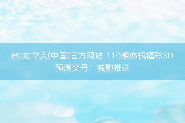 PC加拿大(中国)官方网站 110期亦枫福彩3D预测奖号：独胆推选