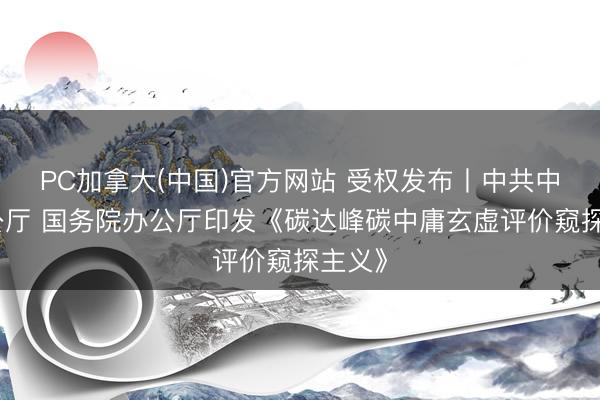 PC加拿大(中国)官方网站 受权发布丨中共中央办公厅 国务院办公厅印发《碳达峰碳中庸玄虚评价窥探主义》