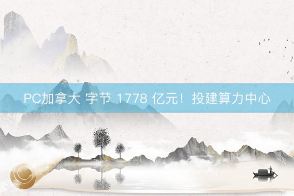 PC加拿大 字节 1778 亿元！投建算力中心