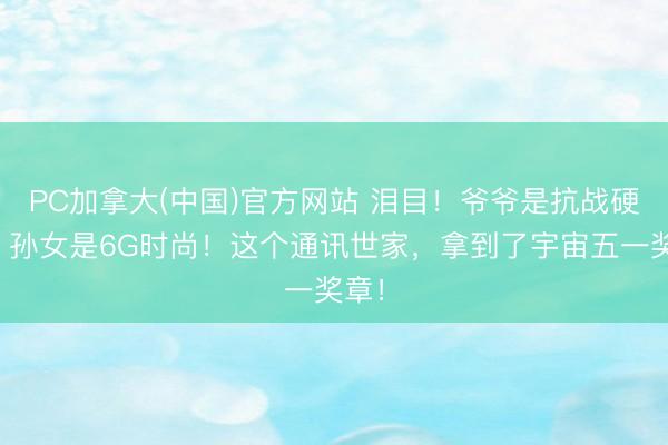 PC加拿大(中国)官方网站 泪目！爷爷是抗战硬人，孙女是6G时尚！这个通讯世家，拿到了宇宙五一奖章！