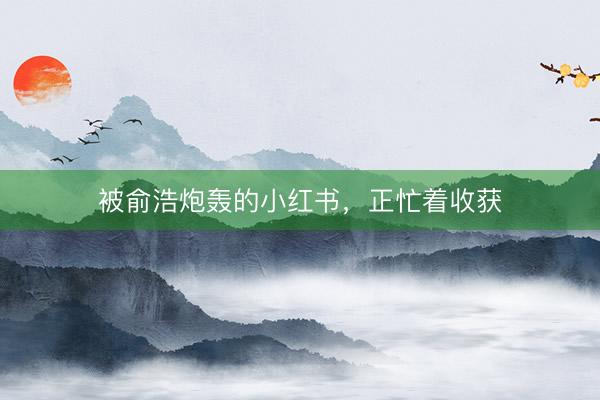 被俞浩炮轰的小红书，正忙着收获