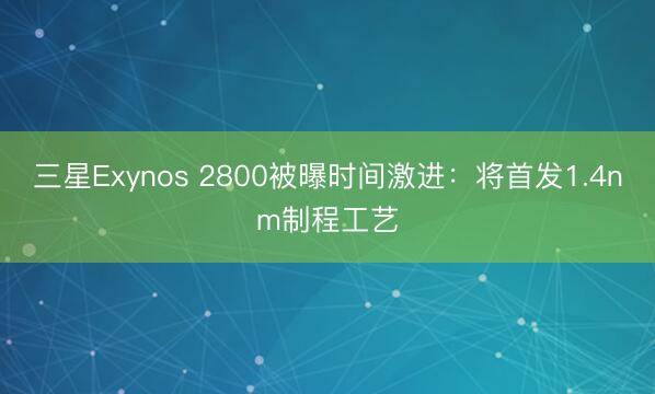 三星Exynos 2800被曝时间激进：将首发1.4nm制程工艺