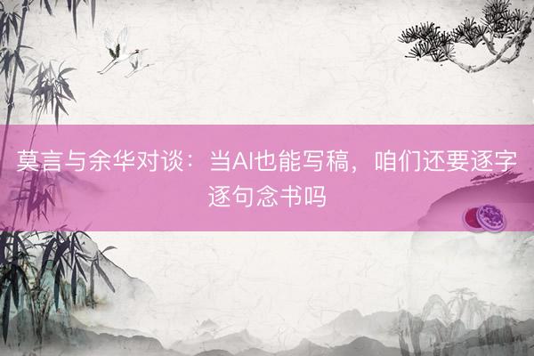 莫言与余华对谈：当AI也能写稿，咱们还要逐字逐句念书吗