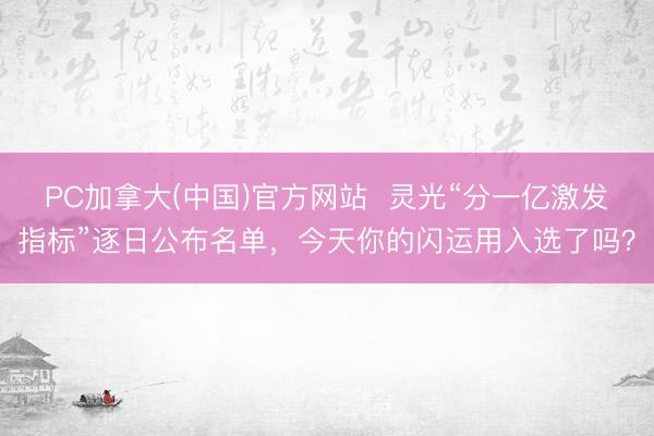 PC加拿大(中国)官方网站  灵光“分一亿激发指标”逐日公布名单，今天你的闪运用入选了吗？