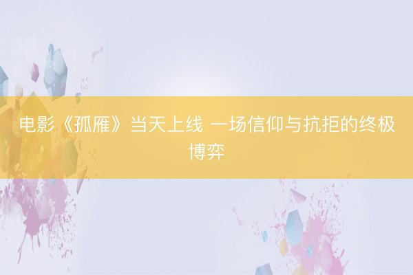 电影《孤雁》当天上线 一场信仰与抗拒的终极博弈
