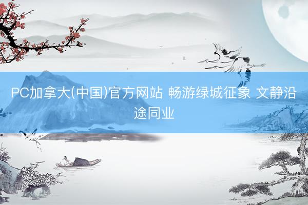 PC加拿大(中国)官方网站 畅游绿城征象 文静沿途同业