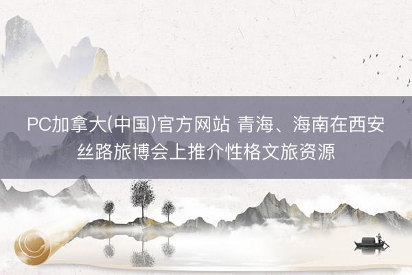 PC加拿大(中国)官方网站 青海、海南在西安丝路旅博会上推介性格文旅资源