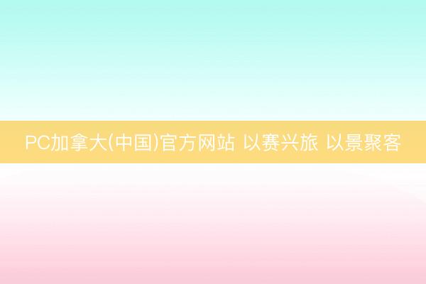 PC加拿大(中国)官方网站 以赛兴旅 以景聚客